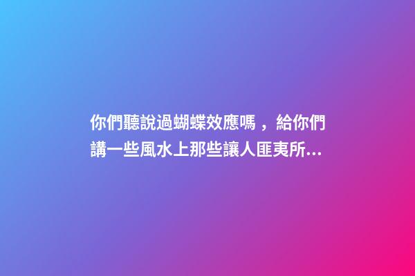 你們聽說過蝴蝶效應嗎，給你們講一些風水上那些讓人匪夷所思的事